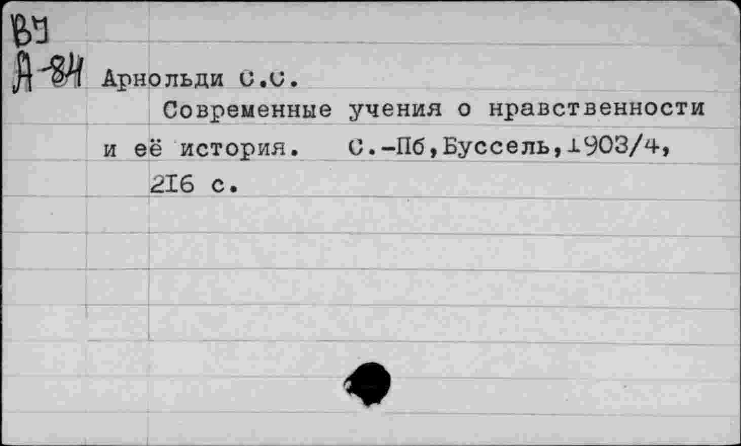 ﻿№		1
Л чП Арно ль ди С .и.		
		Современные учения о нравственности
	и её история.	С.-Пб,Буссель,±903/4,	
		216 с.
				 	
			
		
		